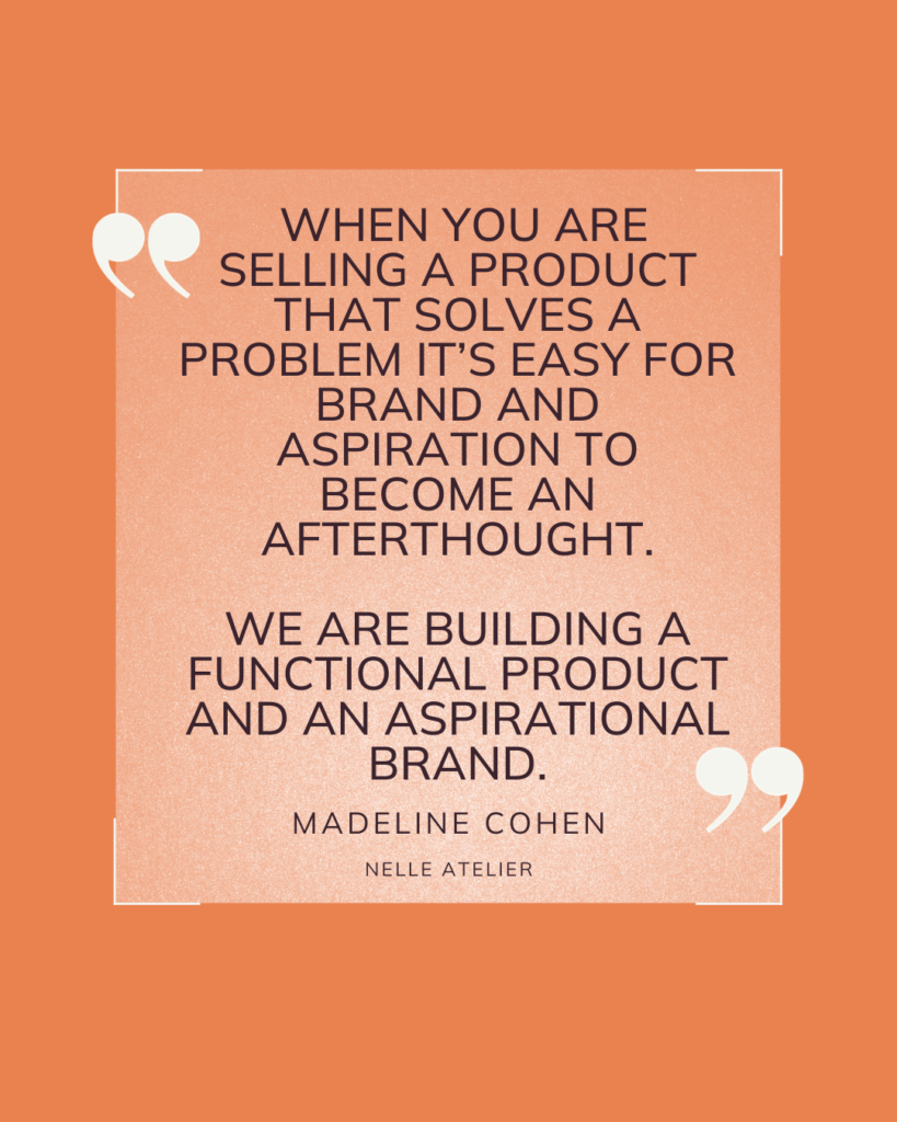 Qhen you are selling a product that solves a problem it's easy for brand and aspiration to become an afterthought. Madeline Cohen.