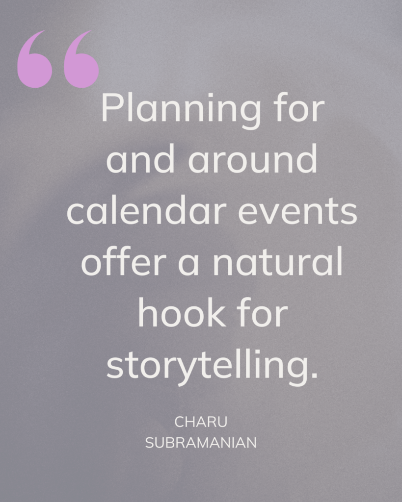 "Planning for and around calendar events offer a natural hook for storytelling" Charu Subramanian. Flywheel Strategy. 