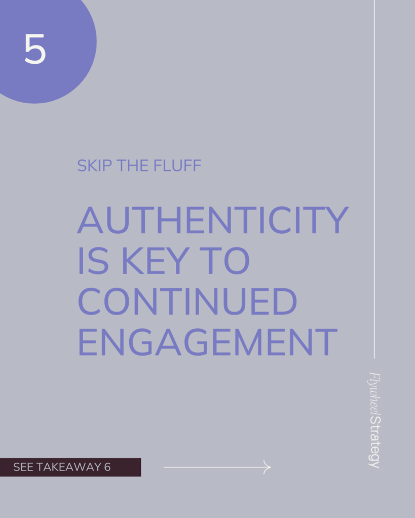 Skip the fluff. Authenticity is key to continued engagement. Flywheel Strategy.