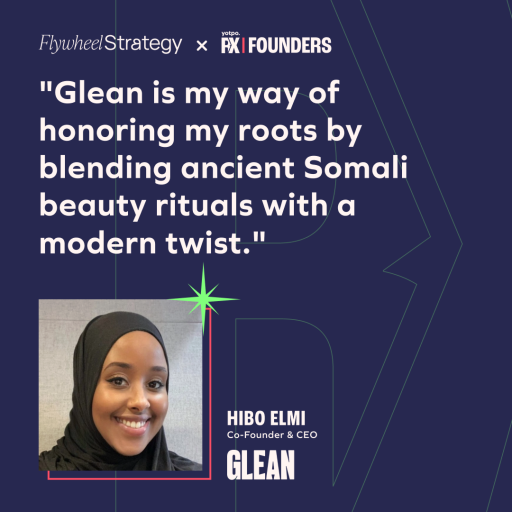 Glean is my way of honoring my roots by blending ancient Somali beauty rituals with a modern twist. Hibo Elmi Co-founder & CEO. Glean. Flywheel Strategy founder series.