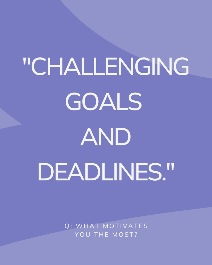 Q: What motivates you the most? 
A: "Challenging goals & deadlines".