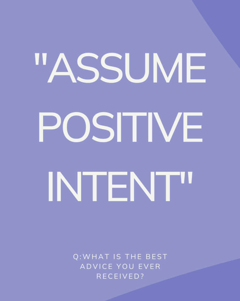 Q: What is the best advice you ever received?

A: "Assume positive intent"