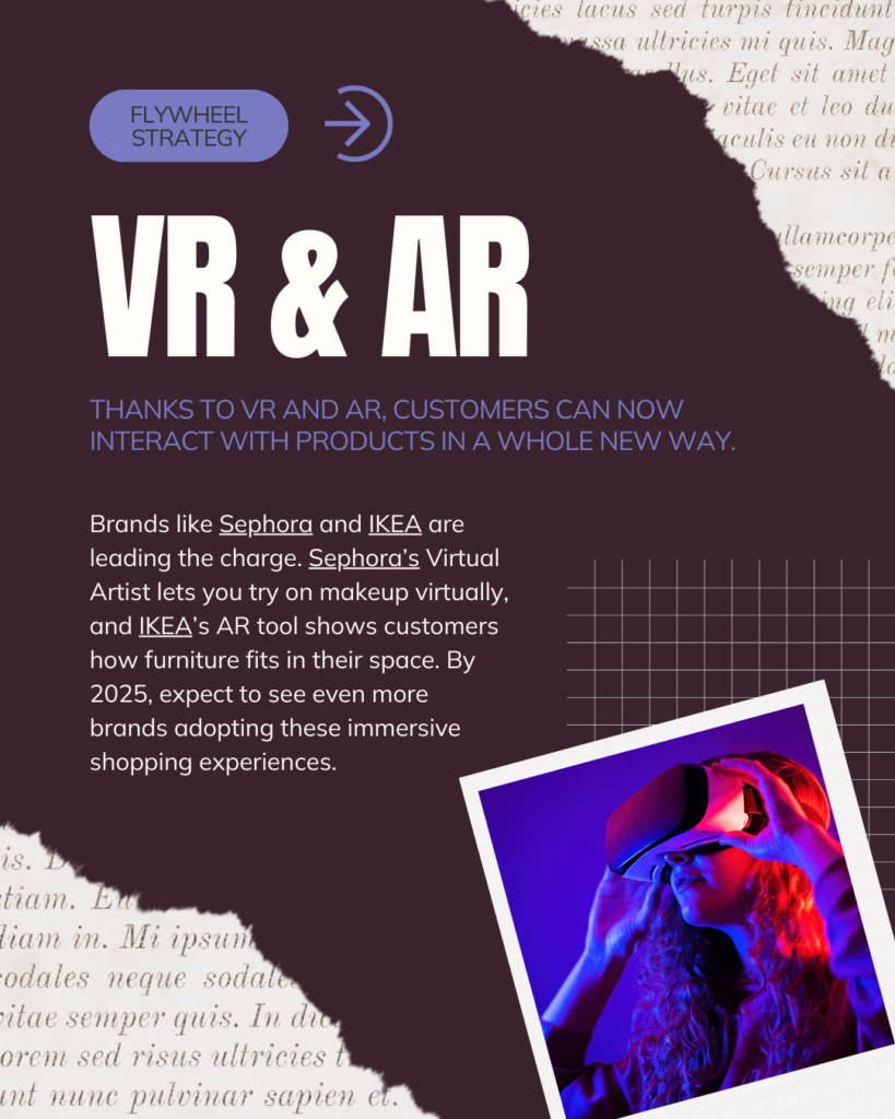 Marketing trend for 2025 #1:  Thanks to VR and AR, customers can now interact with products in a whole new way. Imagine trying on clothes virtually or seeing how that new couch would look in your living room without leaving your house.