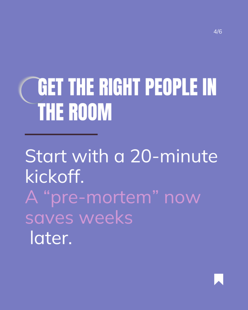 Get the Right People in the Room (Early!). Too many projects start with one team making decisions in a silo-only to have them reversed later by someone who wasn’t consulted. The fix comes down to simple workflows: Get planning, creative, and operations aligned before work begins.