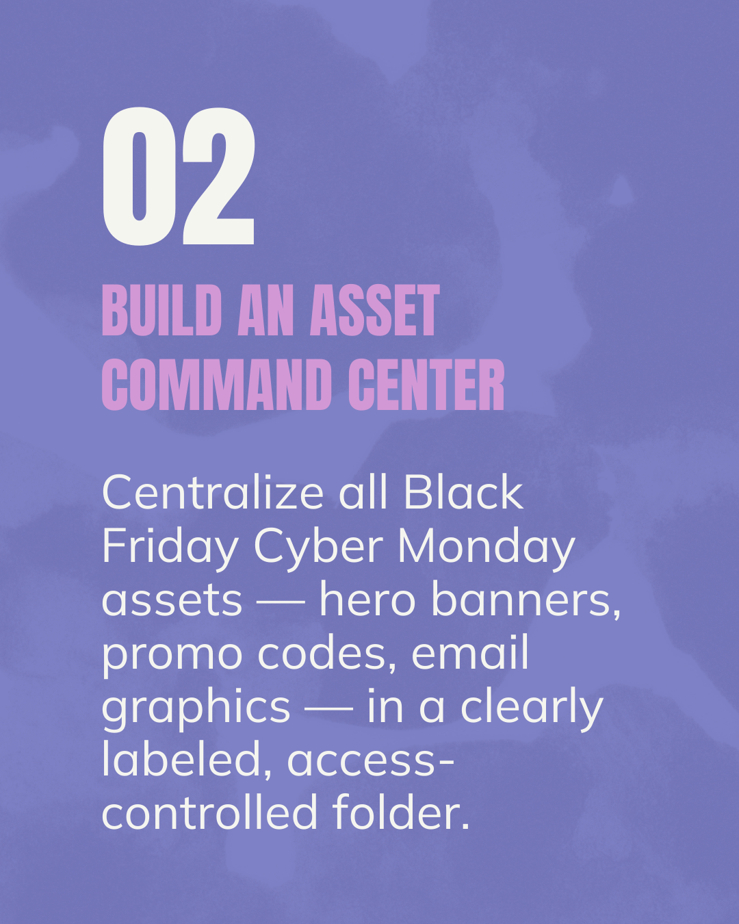 Build an Asset Command Center. Centralize all Black Friday Cyber Monday assets — hero banners, promo codes, email graphics — in a clearly labeled, access-controlled folder. Flywheel Strategy.